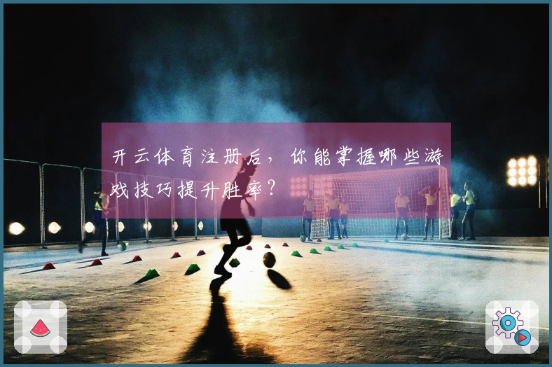 开云体育注册后,你能掌握哪些游戏技巧提升胜率?