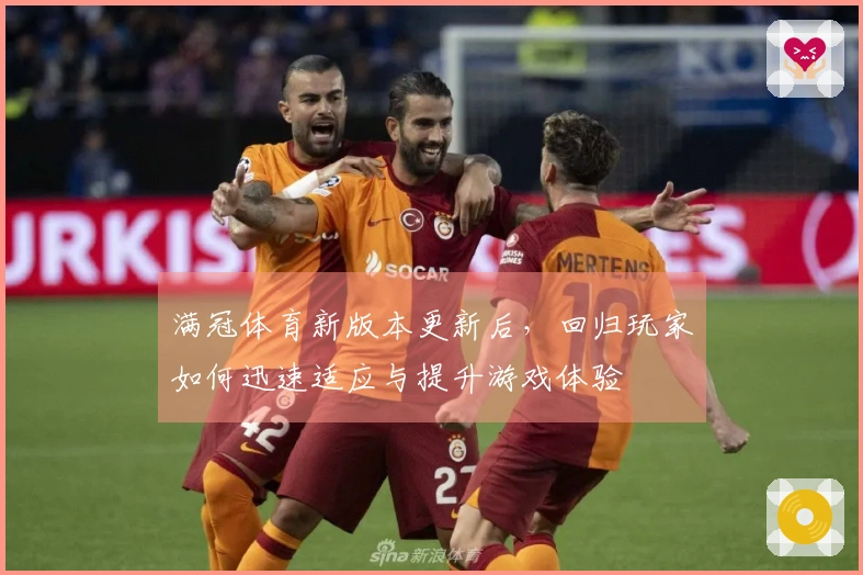 满冠体育新版本更新后，回归玩家如何迅速适应与提升游戏体验