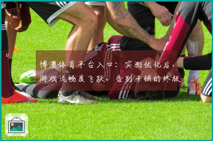 博澳体育平台入口:实测优化后,游戏流畅度飞跃,告别卡顿的终极指南