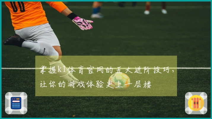 掌握k1体育官网的五大进阶技巧,让你的游戏体验更上一层楼
