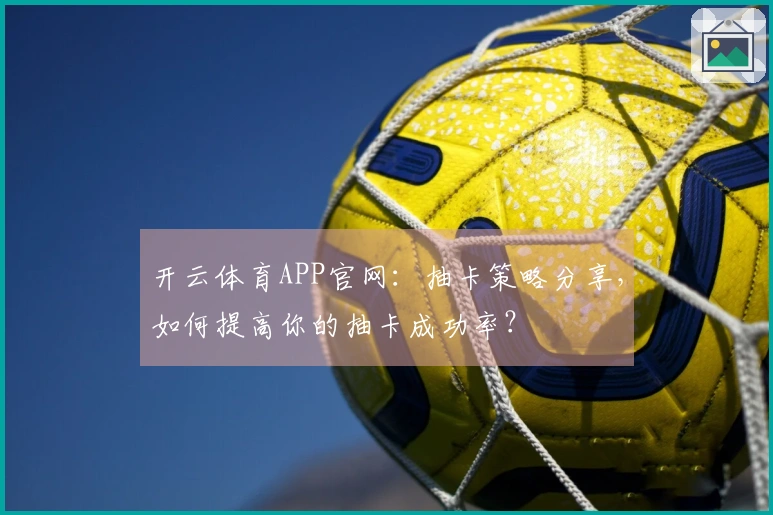 开云体育APP官网：抽卡策略分享，如何提高你的抽卡成功率？