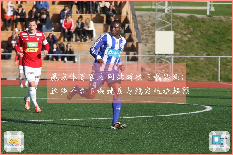 赢点体育官方网站游戏下载实测：这些平台下载速度与稳定性远超预期，速来体验