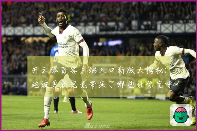 开云体育客户端入口新版大揭秘：这波更新究竟带来了哪些让你直呼过瘾的惊喜？
