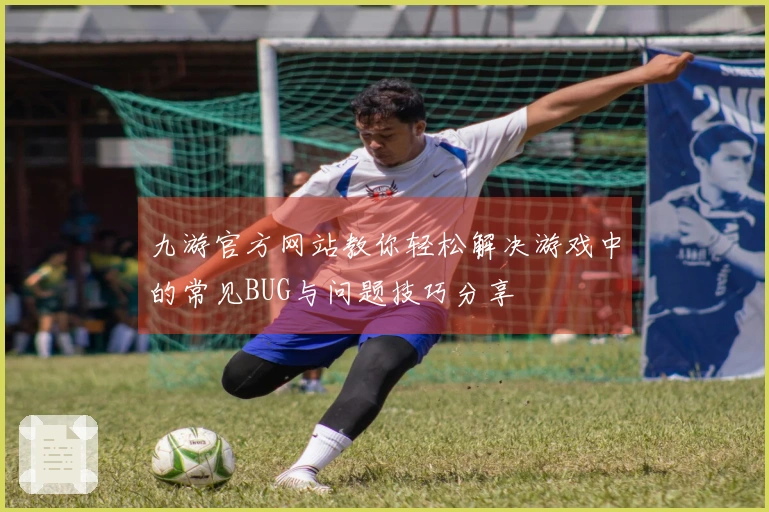 九游官方网站教你轻松解决游戏中的常见BUG与问题技巧分享