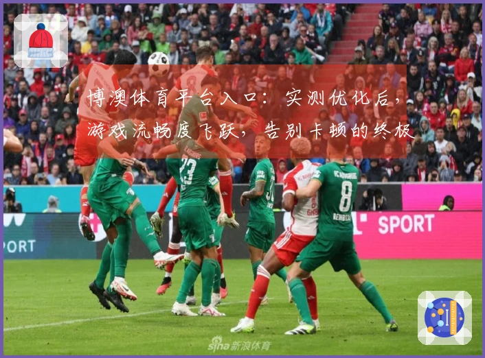 博澳体育平台入口：实测优化后，游戏流畅度飞跃，告别卡顿的终极指南