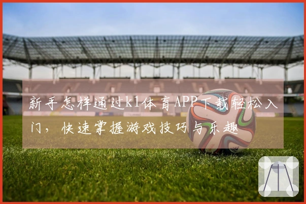 新手怎样通过k1体育APP下载轻松入门，快速掌握游戏技巧与乐趣