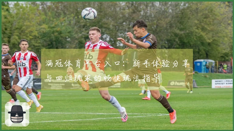 满冠体育平台入口：新手体验分享与回归玩家的畅快玩法指导