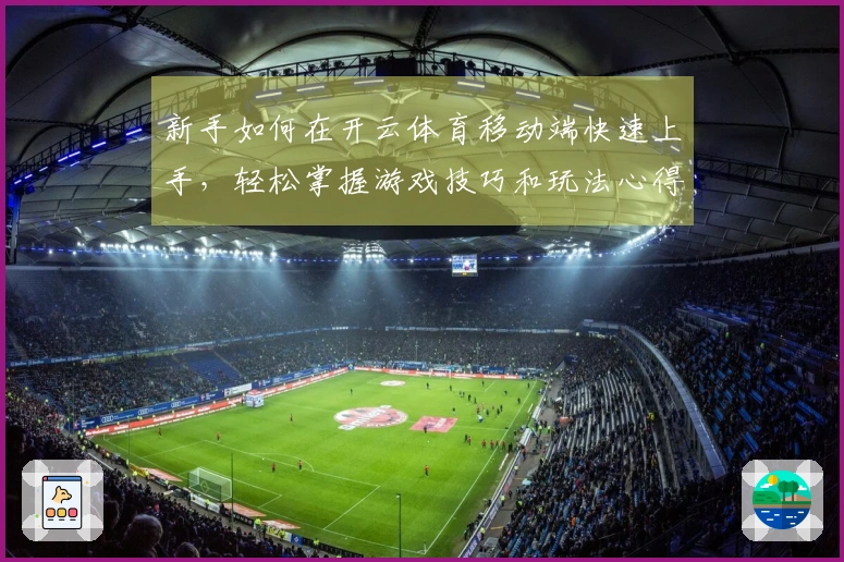 新手如何在开云体育移动端快速上手，轻松掌握游戏技巧和玩法心得
