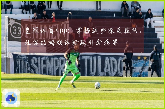 皇冠体育app：掌握这些深度技巧，让你的游戏体验跃升新境界