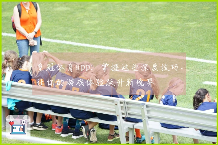 皇冠体育app：掌握这些深度技巧，让你的游戏体验跃升新境界