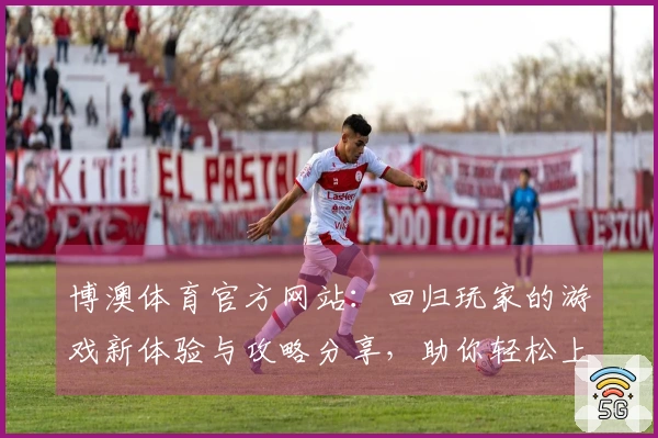 博澳体育官方网站：回归玩家的游戏新体验与攻略分享，助你轻松上手！