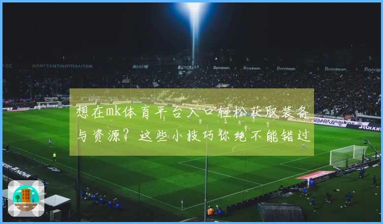 想在mk体育平台入口轻松获取装备与资源？这些小技巧你绝不能错过！