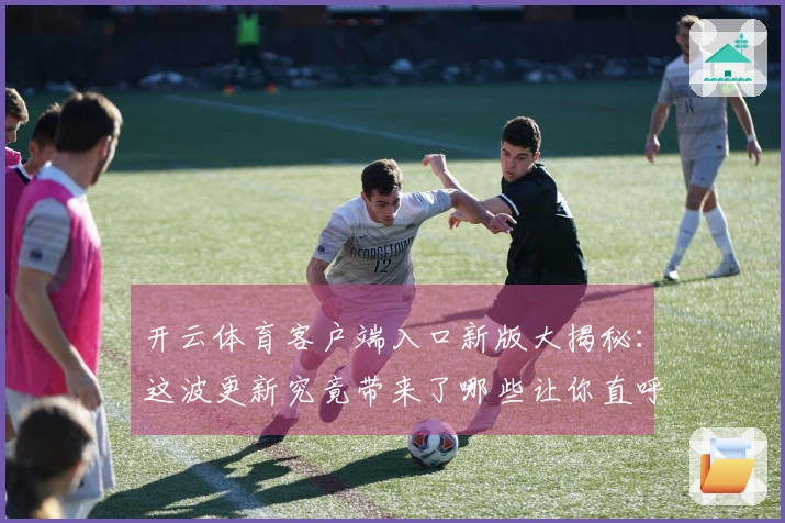 开云体育客户端入口新版大揭秘：这波更新究竟带来了哪些让你直呼过瘾的惊喜？