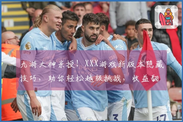 九游大神亲授！XXX游戏新版本隐藏技巧，助你轻松越级挑战，收益翻倍！