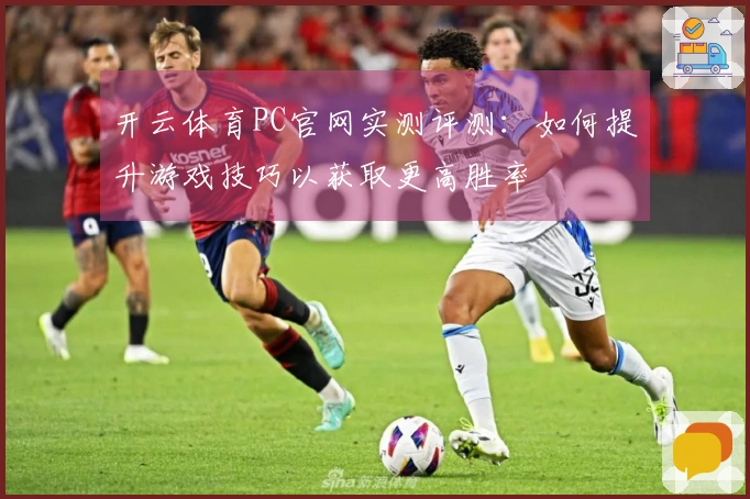 开云体育PC官网实测评测：如何提升游戏技巧以获取更高胜率