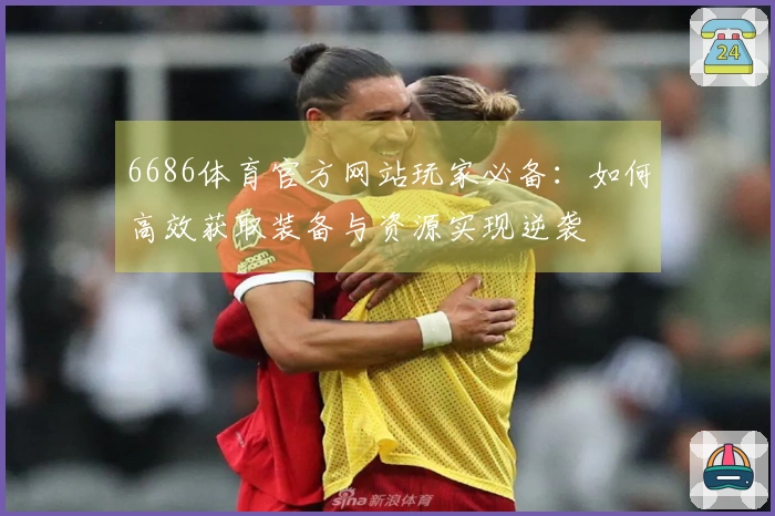 6686体育官方网站玩家必备：如何高效获取装备与资源实现逆袭