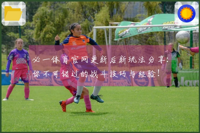 必一体育官网更新后新玩法分享：你不可错过的战斗技巧与经验！