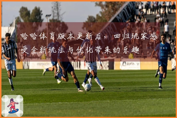 哈哈体育版本更新后，回归玩家感受全新玩法与优化带来的乐趣