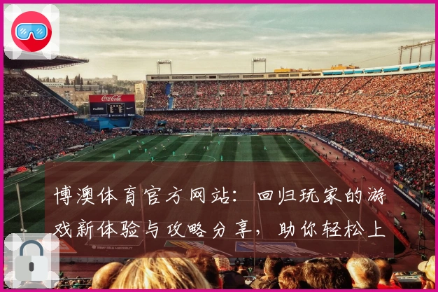 博澳体育官方网站：回归玩家的游戏新体验与攻略分享，助你轻松上手！