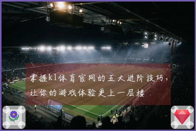 掌握k1体育官网的五大进阶技巧，让你的游戏体验更上一层楼