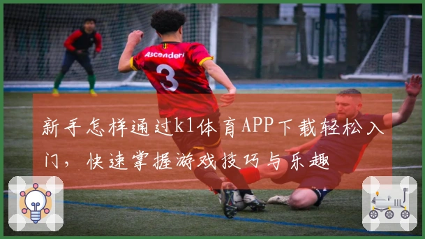 新手怎样通过k1体育APP下载轻松入门，快速掌握游戏技巧与乐趣
