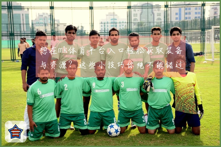 想在mk体育平台入口轻松获取装备与资源？这些小技巧你绝不能错过！