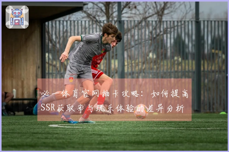 必一体育官网抽卡攻略：如何提高SSR获取率与玩乐体验的差异分析