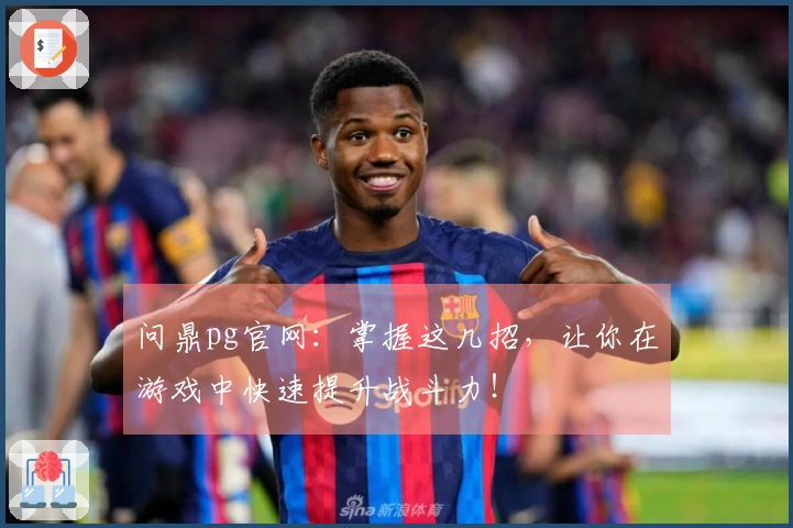 问鼎pg官网：掌握这几招，让你在游戏中快速提升战斗力！