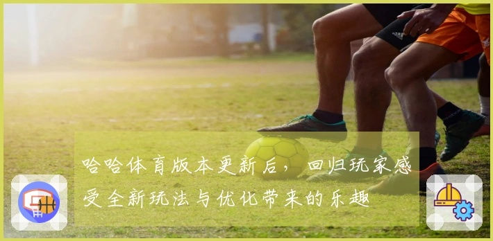 哈哈体育版本更新后，回归玩家感受全新玩法与优化带来的乐趣