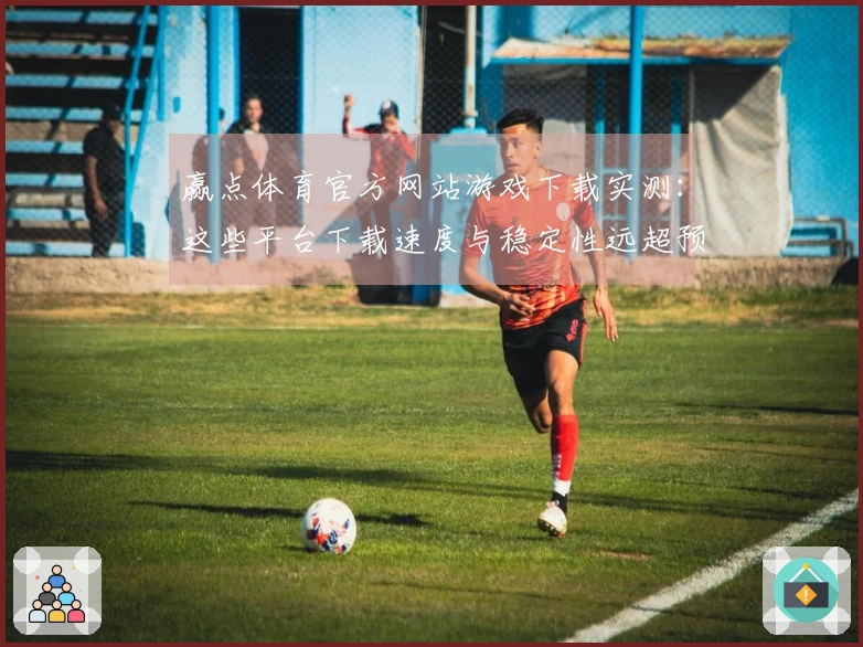赢点体育官方网站游戏下载实测：这些平台下载速度与稳定性远超预期，速来体验